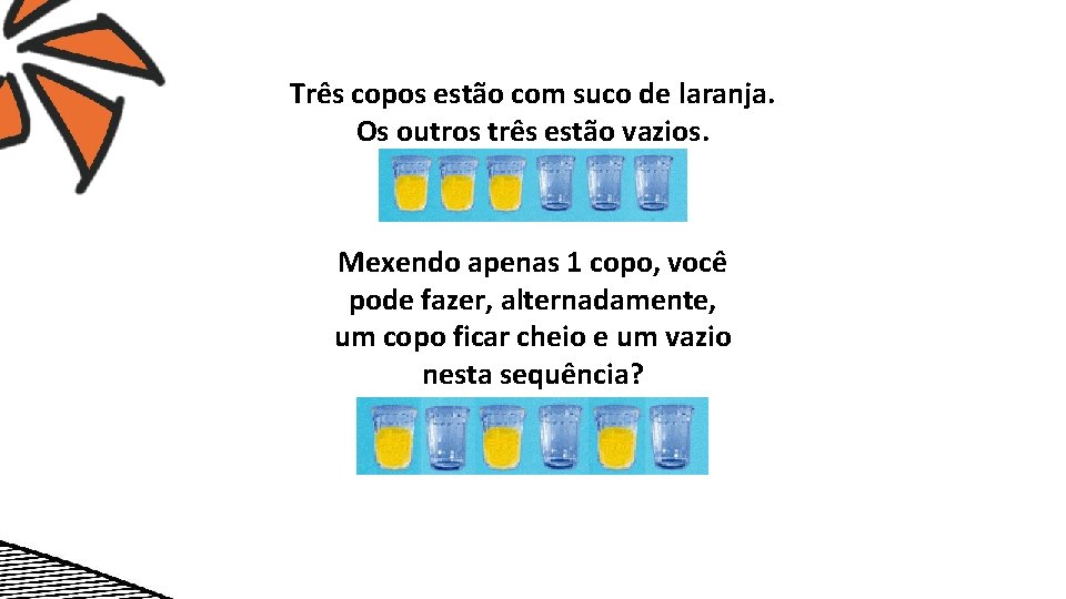 Três copos estão com suco de laranja. Os outros três estão vazios. Mexendo apenas