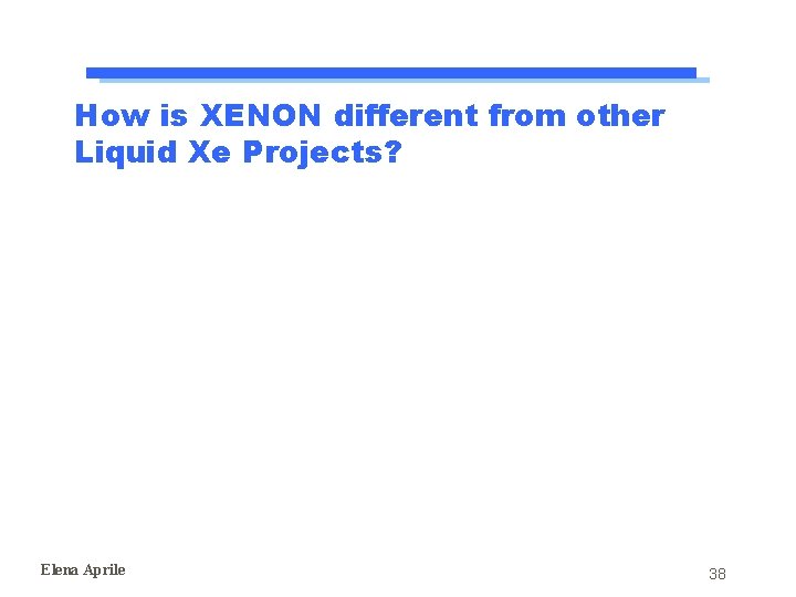 How is XENON different from other Liquid Xe Projects? Elena Aprile 38 How is XENON different from other Liquid Xe Projects? Elena Aprile 38