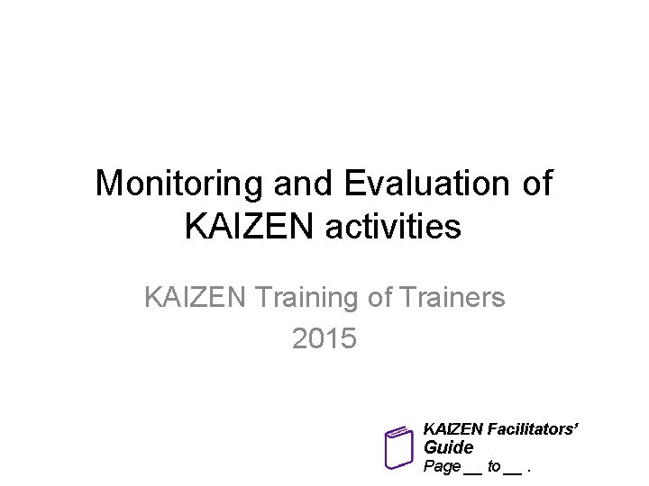 Monitoring and Evaluation of KAIZEN activities KAIZEN Training of Trainers 2015 KAIZEN Facilitators’ Guide