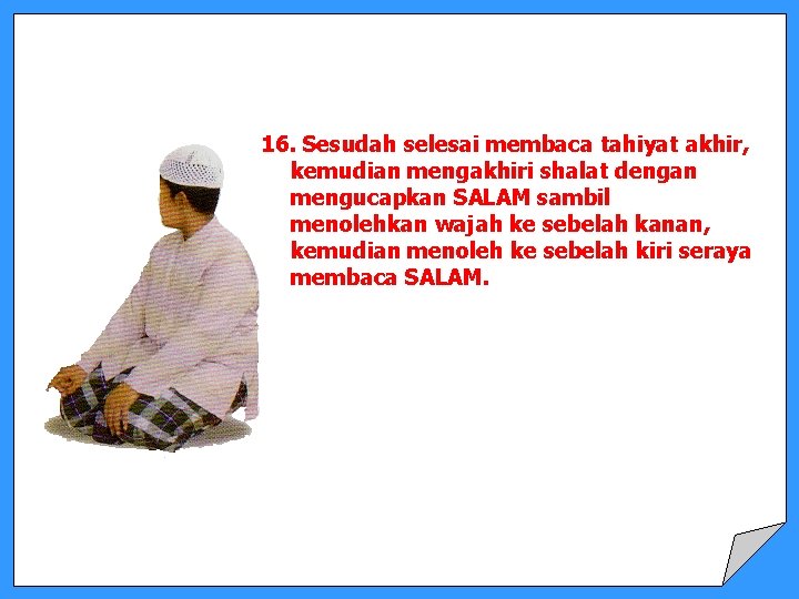 16. Sesudah selesai membaca tahiyat akhir, kemudian mengakhiri shalat dengan mengucapkan SALAM sambil menolehkan