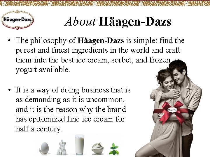 About Häagen-Dazs • The philosophy of Häagen-Dazs is simple: find the purest and finest