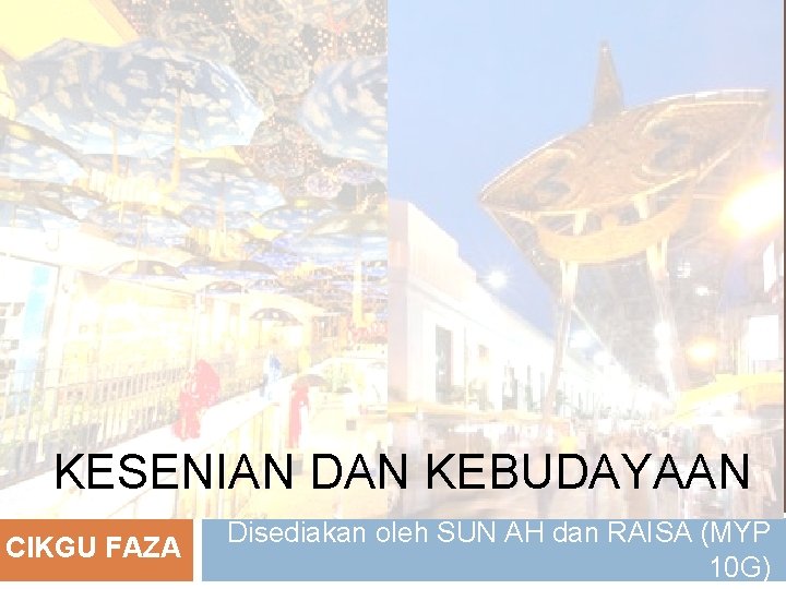 KESENIAN DAN KEBUDAYAAN CIKGU FAZA Disediakan oleh SUN AH dan RAISA (MYP 10 G)