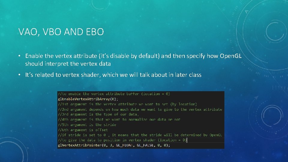 VAO, VBO AND EBO • Enable the vertex attribute (it’s disable by default) and