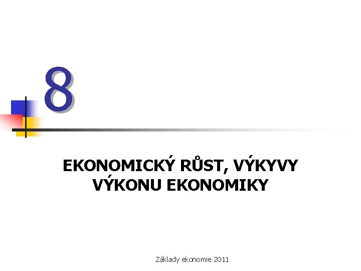 8 EKONOMICKÝ RŮST, VÝKYVY VÝKONU EKONOMIKY Základy ekonomie 2011 