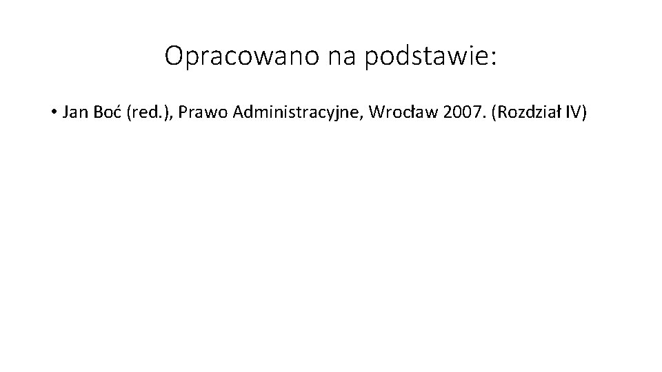 Opracowano na podstawie: • Jan Boć (red. ), Prawo Administracyjne, Wrocław 2007. (Rozdział IV)