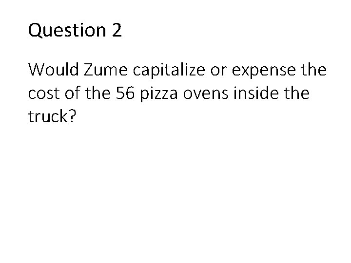 Question 2 Would Zume capitalize or expense the cost of the 56 pizza ovens