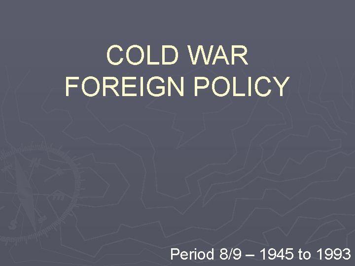 COLD WAR FOREIGN POLICY Period 8/9 – 1945 to 1993 