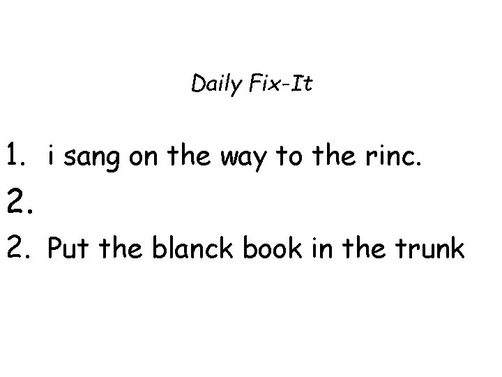 Daily Fix-It 1. i sang on the way to the rinc. 2. 2. Put
