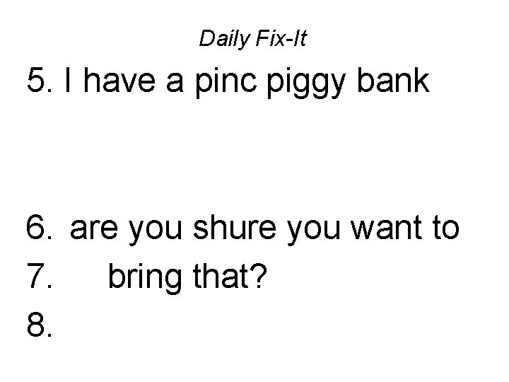 Daily Fix-It 5. I have a pinc piggy bank 6. are you shure you