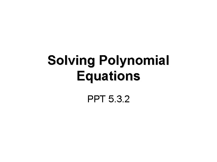 Solving Polynomial Equations PPT 5. 3. 2 