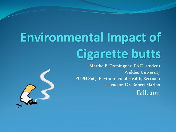 Environmental Impact of Cigarette butts Martha E. Dominguez, Ph. D. student Walden University PUBH