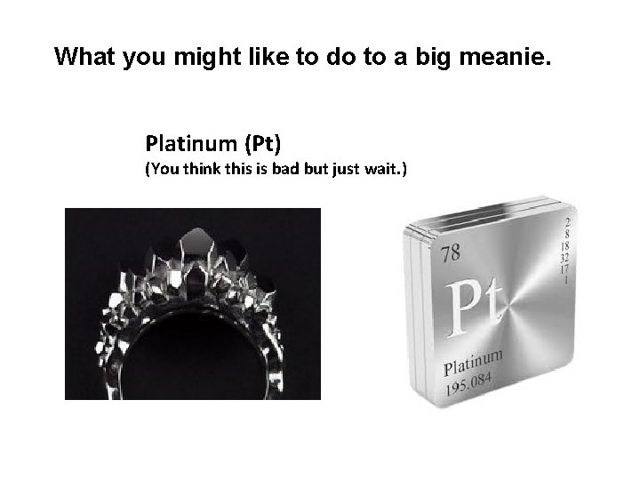 What you might like to do to a big meanie. Platinum (Pt) (You think What you might like to do to a big meanie. Platinum (Pt) (You think