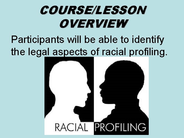 COURSE/LESSON OVERVIEW Participants will be able to identify the legal aspects of racial profiling. COURSE/LESSON OVERVIEW Participants will be able to identify the legal aspects of racial profiling.
