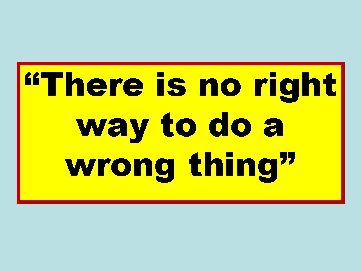 “There is no right way to do a wrong thing” “There is no right way to do a wrong thing”
