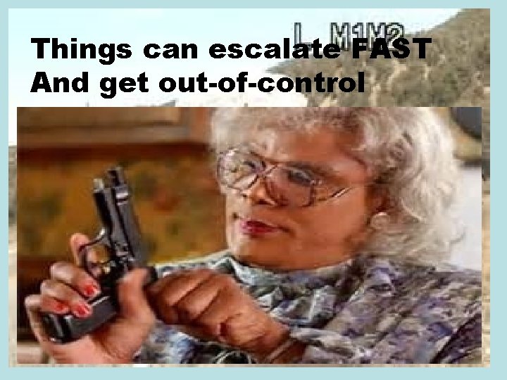 Things can escalate FAST And get out-of-control Things can escalate FAST And get out-of-control