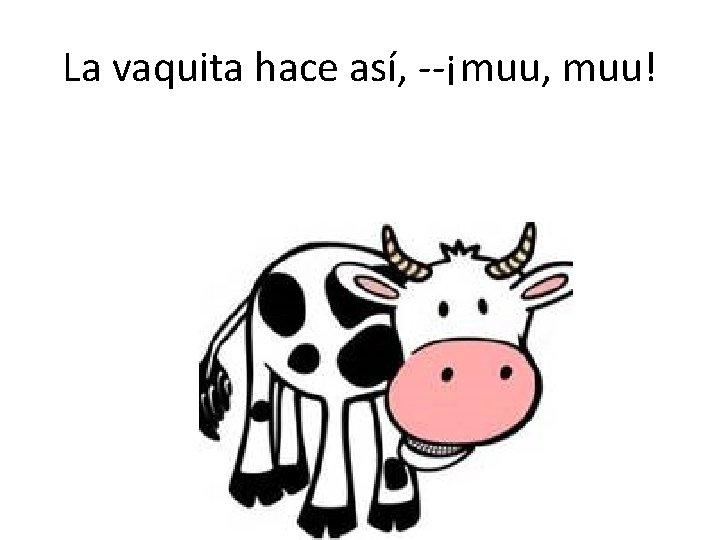 La vaquita hace así, --¡muu, muu! 