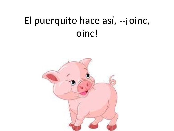 El puerquito hace así, --¡oinc, oinc! 