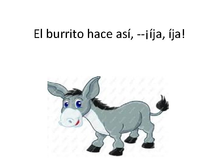 El burrito hace así, --¡íja, íja! 