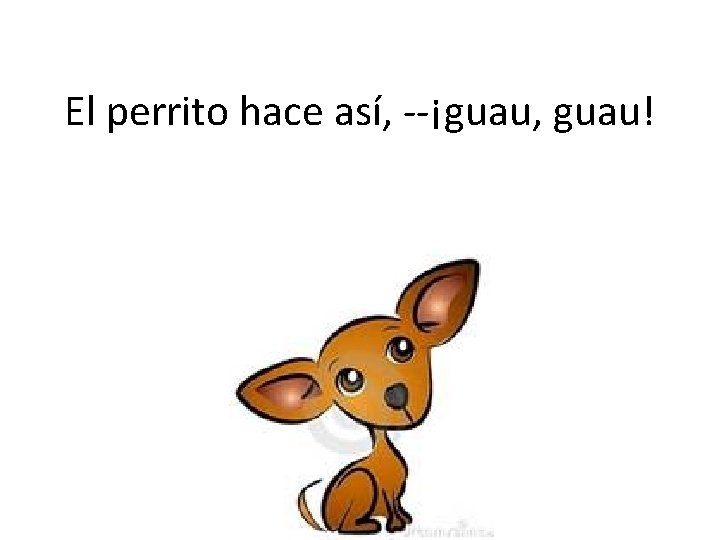 El perrito hace así, --¡guau, guau! 