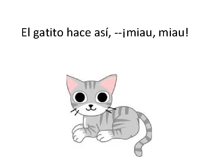 El gatito hace así, --¡miau, miau! 