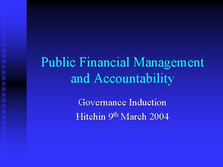 Public Financial Management and Accountability Governance Induction Hitchin 9 th March 2004 