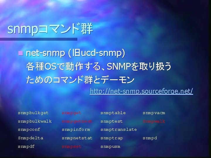 snmpコマンド群 n net-snmp (旧ucd-snmp) 各種OSで動作する、SNMPを取り扱う ためのコマンド群とデーモン http: //net-snmp. sourceforge. net/ snmpbulkget snmptable snmpvacm snmpbulkwalk