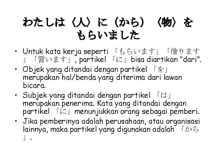 わたしは〈人〉に（から）〈物〉を もらいました • Untuk kata kerja seperti 「もらいます」「借ります 」「習います」, partikel 「に」bisa diartikan “dari”. •