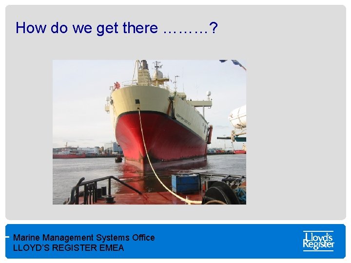 How do we get there ………? Marine Management Systems Office LLOYD’S REGISTER EMEA 