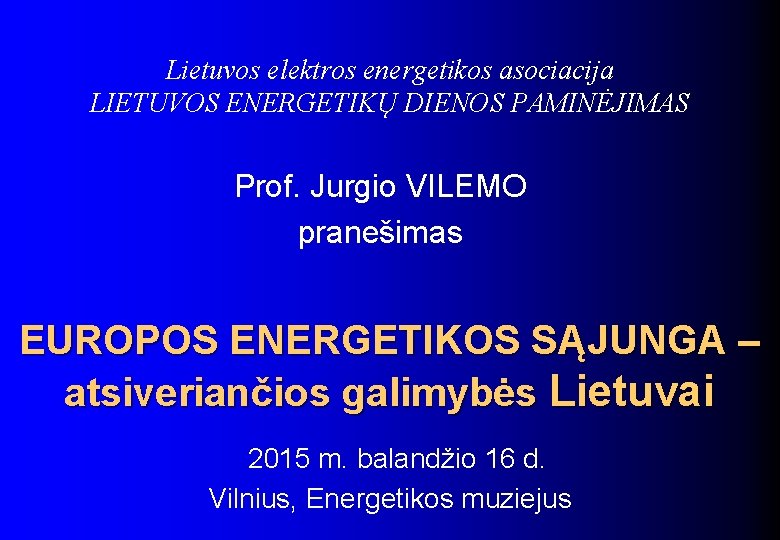 Lietuvos elektros energetikos asociacija LIETUVOS ENERGETIKŲ DIENOS PAMINĖJIMAS Prof. Jurgio VILEMO pranešimas EUROPOS ENERGETIKOS