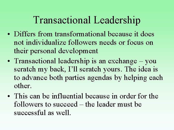 Transactional Leadership • Differs from transformational because it does not individualize followers needs or