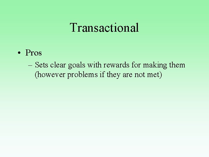 Transactional • Pros – Sets clear goals with rewards for making them (however problems