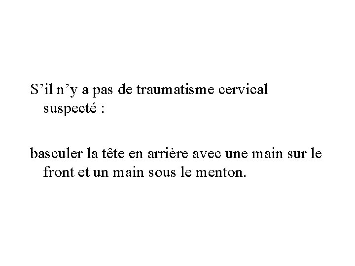 S’il n’y a pas de traumatisme cervical suspecté : basculer la tête en arrière