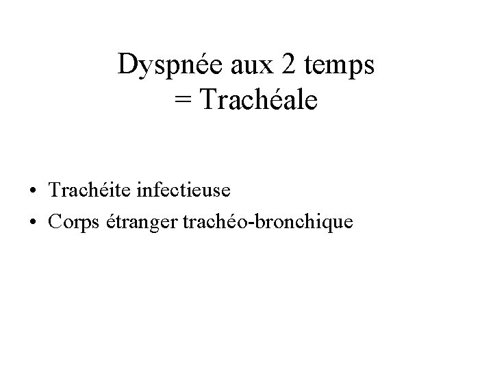 Dyspnée aux 2 temps = Trachéale • Trachéite infectieuse • Corps étranger trachéo-bronchique 