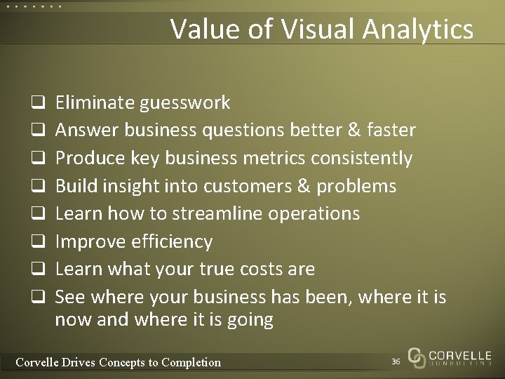 Value of Visual Analytics q Eliminate guesswork q Answer business questions better & faster Value of Visual Analytics q Eliminate guesswork q Answer business questions better & faster
