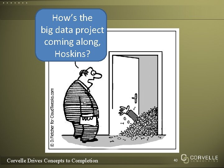 How’s the big data project coming along, Hoskins? Corvelle Drives Concepts to Completion 40 How’s the big data project coming along, Hoskins? Corvelle Drives Concepts to Completion 40