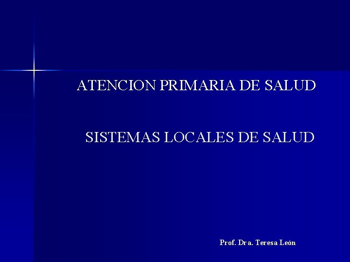 ATENCION PRIMARIA DE SALUD SISTEMAS LOCALES DE SALUD Prof. Dra. Teresa León 