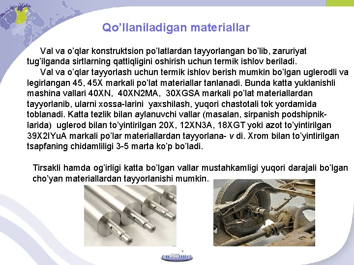 Qo’llaniladigan materiallar Val va o’qlar konstruktsion po’latlardan tayyorlangan bo’lib, zaruriyat tug’ilganda sirtlarning qattiqligini oshirish