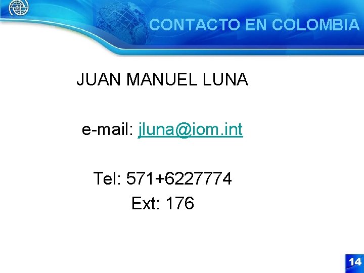 CONTACTO EN COLOMBIA JUAN MANUEL LUNA e-mail: jluna@iom. int Tel: 571+6227774 Ext: 176 14