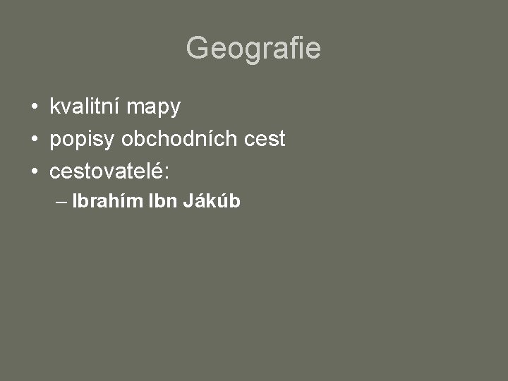 Geografie • kvalitní mapy • popisy obchodních cest • cestovatelé: – Ibrahím Ibn Jákúb