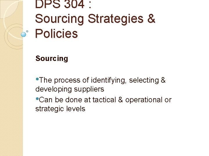 DPS 304 : Sourcing Strategies & Policies Sourcing • The process of identifying, selecting