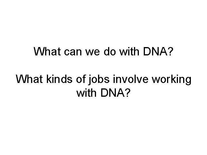 What can we do with DNA? What kinds of jobs involve working with DNA?