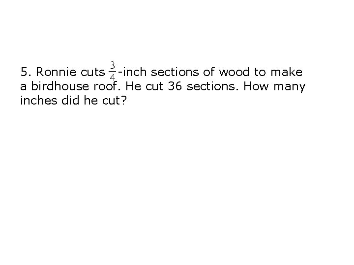 5. Ronnie cuts -inch sections of wood to make a birdhouse roof. He cut 5. Ronnie cuts -inch sections of wood to make a birdhouse roof. He cut