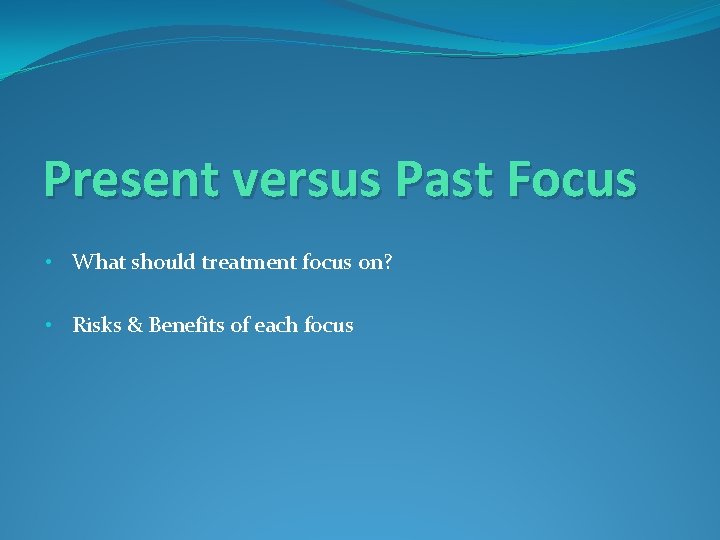 Present versus Past Focus • What should treatment focus on? • Risks & Benefits