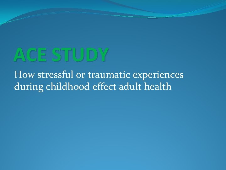 ACE STUDY How stressful or traumatic experiences during childhood effect adult health 