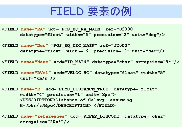 FIELD 要素の例 <FIELD name="RA" ucd="POS_EQ_RA_MAIN" ref="J 2000" datatype="float" width="6" precision="2" unit="deg"/> <FIELD name="Dec" "POS_EQ_DEC_MAIN"