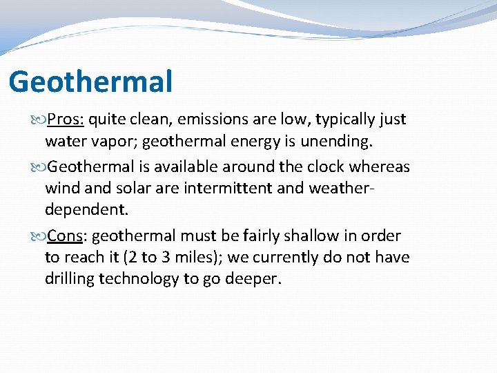 Geothermal Pros: quite clean, emissions are low, typically just water vapor; geothermal energy is Geothermal Pros: quite clean, emissions are low, typically just water vapor; geothermal energy is