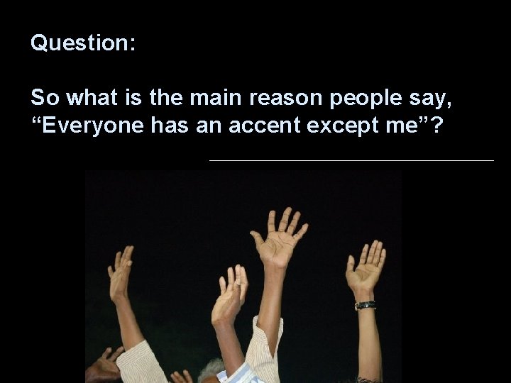 Question: So what is the main reason people say, “Everyone has an accent except