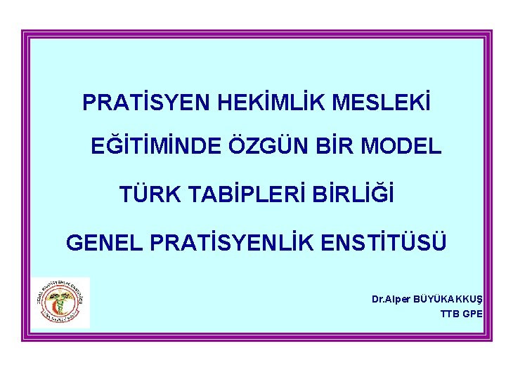 PRATİSYEN HEKİMLİK MESLEKİ EĞİTİMİNDE ÖZGÜN BİR MODEL TÜRK TABİPLERİ BİRLİĞİ GENEL PRATİSYENLİK ENSTİTÜSÜ Dr.