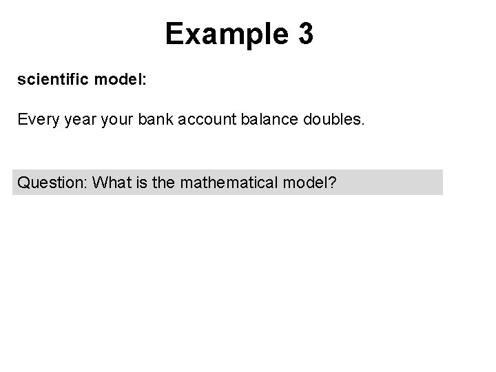 Example 3 scientific model: Every year your bank account balance doubles. Question: What is