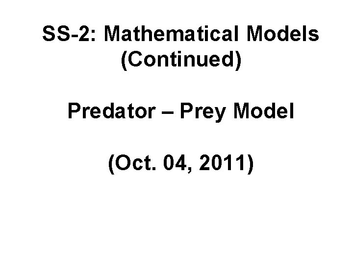 SS-2: Mathematical Models (Continued) Predator – Prey Model (Oct. 04, 2011) 